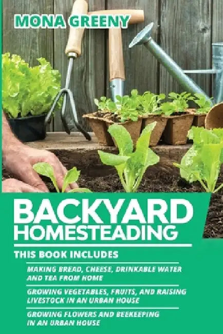 Backyard Homesteading: This book includes: Making Bread, Cheese, Drinkable Water and Tea from Home + Growing Vegetables, Fruits and Raising L by Mona Greeny
