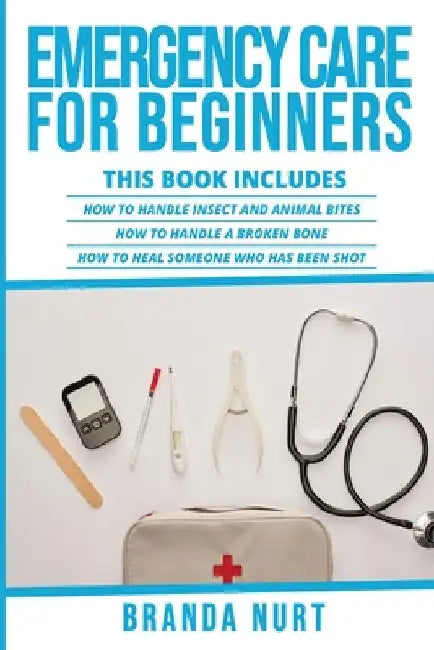 Emergency Care For Beginners: This book includes: How to Handle Insect and Animal Bites + How to Handle a Broken Bone + How to Heal Someone who has be by Branda Nurt