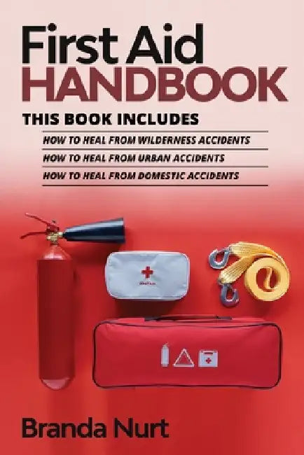 First Aid Handbook: This book includes: How to Heal from Wilderness Accidents + How to Heal from Urban Accidents + How to Heal from Domestic Accidents by Branda Nurt