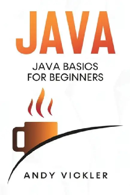 Java: Java Basics for Beginners by Andy Vickler