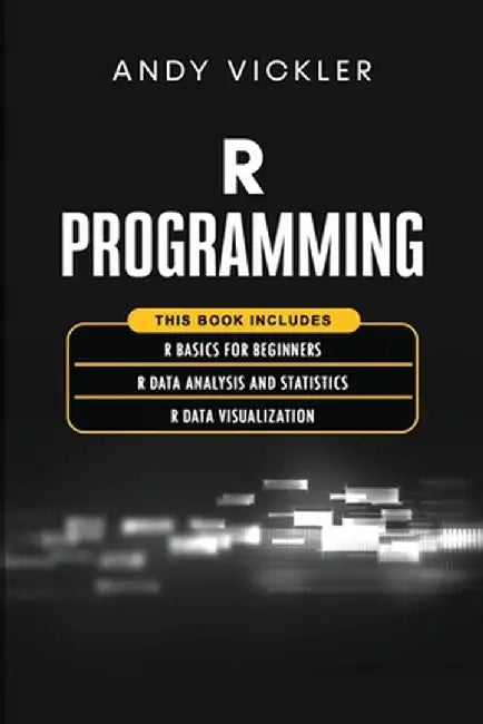 R Programming: This book includes: R Basics for Beginners + R Data Analysis and Statistics + R Data Visualization by Andy Vickler
