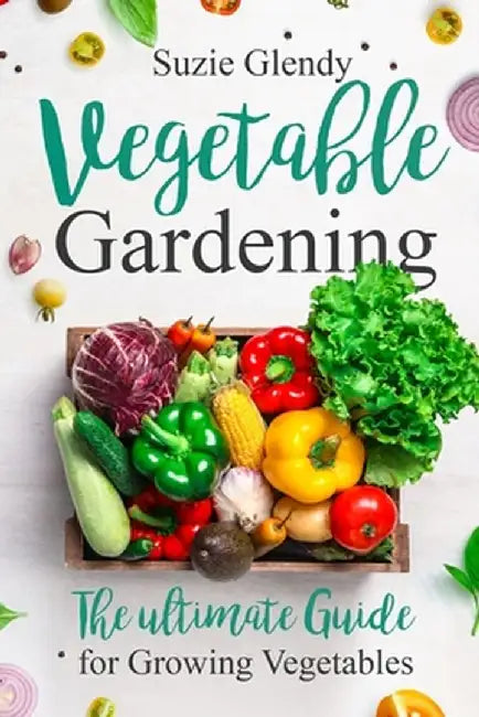 Vegetable Gardening: The Ultimate Guide for Growing Vegetables by Suzie Glendy