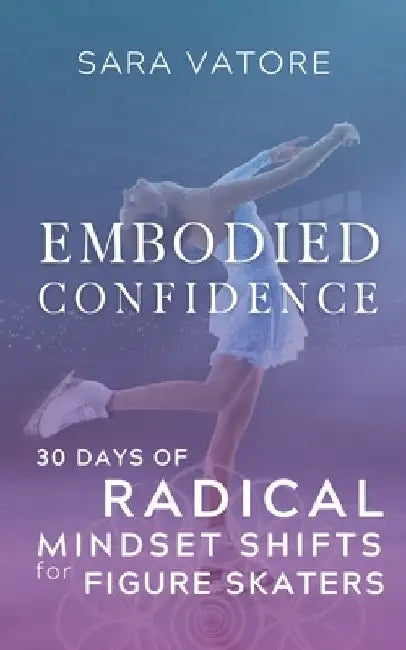 Embodied Confidence: 30 Days of Radical Mindset Shifts for Figure Skaters by Sara Vatore