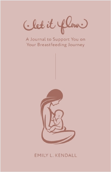 Let It Flow: A Journal to Support You on Your Breastfeeding Journey by Emily L. Kendall