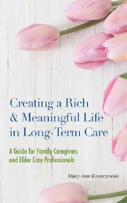 Creating a Rich & Meaningful Life in Long-Term Care: A Guide for Family Caregivers and Elder Care Professionals by Mary Ann Konarzewski