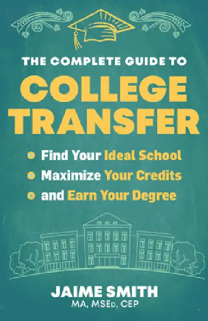 The Complete Guide to College Transfer: Find Your Ideal School, Maximize Your Credits, and Earn Your Degree by Smith, Jaime