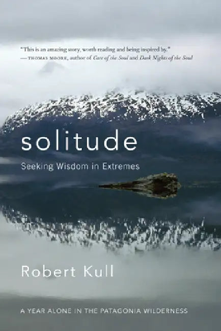Solitude: Seeking Wisdom in Extremes: A Year Alone in the Patagonia Wilderness by Robert Kull