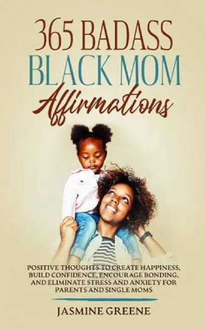 365 Badass Black Mom Affirmations: Positive Thoughts to Create Happiness, Build Confidence, Encourage Bonding, and Eliminate Stress and Anxiety for Pa by Jasmine Greene
