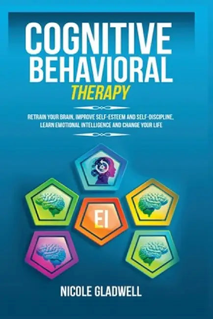 Cognitive Behavioral Therapy: Retrain Your Brain, Improve Self-Esteem and Self-Discipline, Learn Emotional Intelligence and Change Your Life by Nicole Gladwell