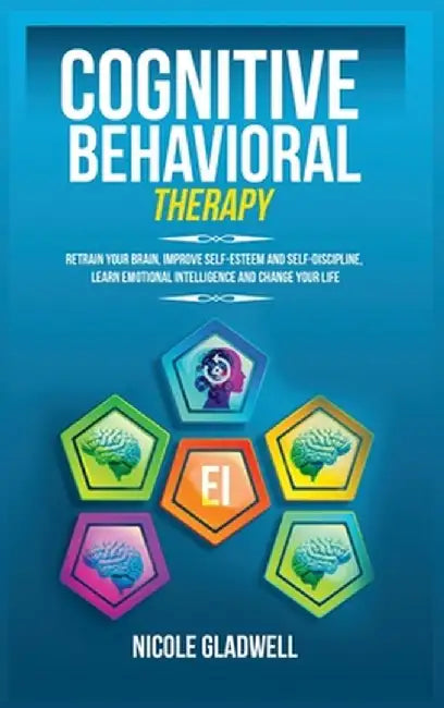 Cognitive Behavioral Therapy: Retrain Your Brain, Improve Self-Esteem and Self-Discipline, Learn Emotional Intelligence and Change Your Life by Nicole Gladwell