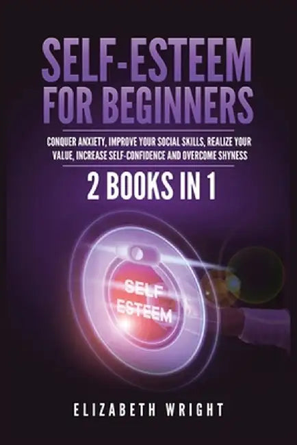 Self-Esteem for Beginners: 2 Books in 1: Conquer Anxiety, Improve Your Social Skills, Realize Your Value, Increase Self-Confidence and Overcome S by Elizabeth Wright