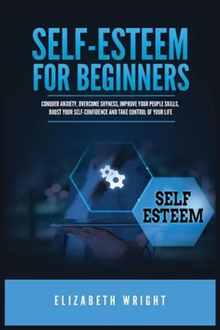 Self-Esteem for Beginners: Conquer Anxiety, Overcome Shyness, Improve Your People Skills, Boost Your Self-Confidence and Take Control of Your Lif by Elizabeth Wright