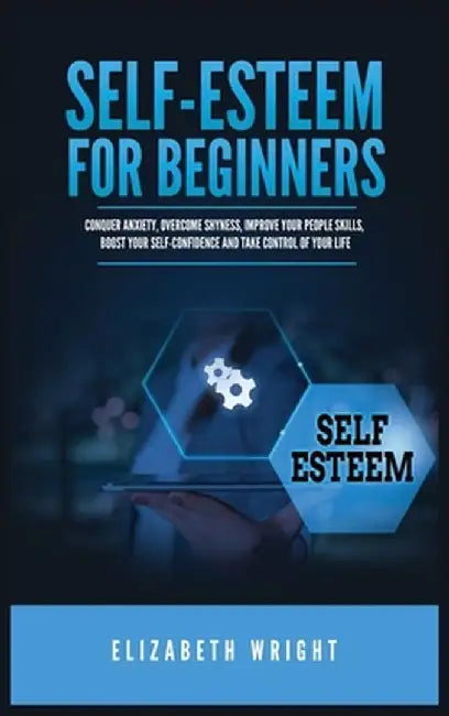 Self-Esteem for Beginners: Conquer Anxiety, Overcome Shyness, Improve Your People Skills, Boost Your Self-Confidence and Take Control of Your Lif by Elizabeth Wright