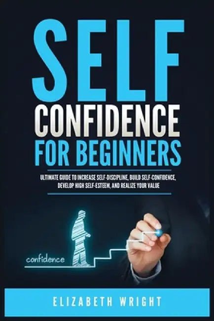 Self-Confidence for Beginners: Ultimate Guide to Increase Self-Discipline, Build Self-Confidence, Develop High Self-Esteem, and Realize Your Value by Elizabeth Wright