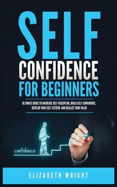 Self-Confidence for Beginners: Ultimate Guide to Increase Self-Discipline, Build Self-Confidence, Develop High Self-Esteem, and Realize Your Value by Elizabeth Wright