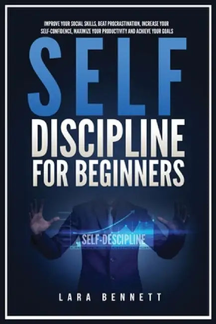 Self-Discipline for Beginners: Improve Your Social Skills, Beat Procrastination, Increase Your Self-Confidence, Maximize Your Productivity and Achiev by Lara Bennett