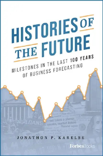 Histories of the Future: Milestones in the Last 100 Years of Business Forecasting by Jonathon P. Karelse