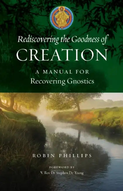 Rediscovering the Goodness of Creation: A Manual for Recovering Gnostics by Robin Phillips, V. Stephen de Young