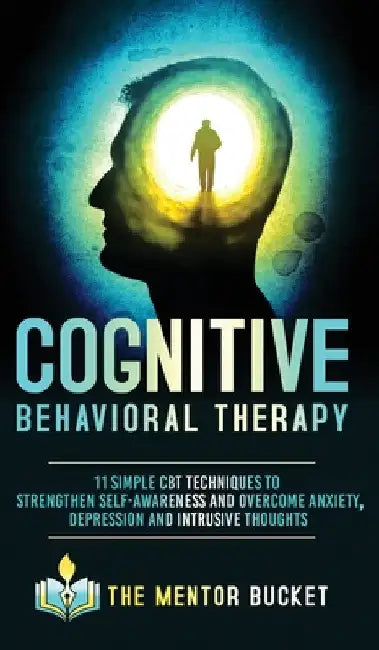 Cognitive Behavioral Therapy - 11 Simple CBT Techniques to Strengthen Self-Awareness and Overcome Anxiety, Depression and Intrusive Thoughts by The Mentor Bucket