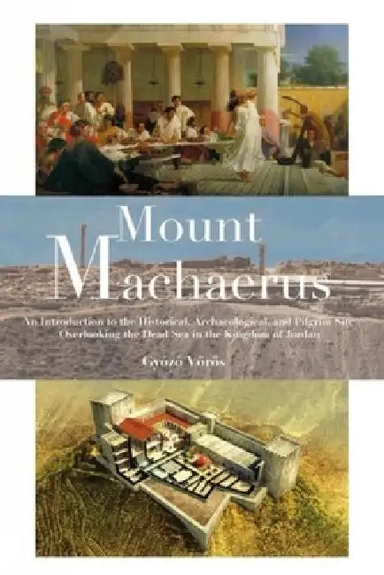 Mount Machaerus: An Introduction to the Historical, Archaeological, and Pilgrim Site Overlooking the Dead Sea in the Kingdom of Jordan by Gyozo Voros