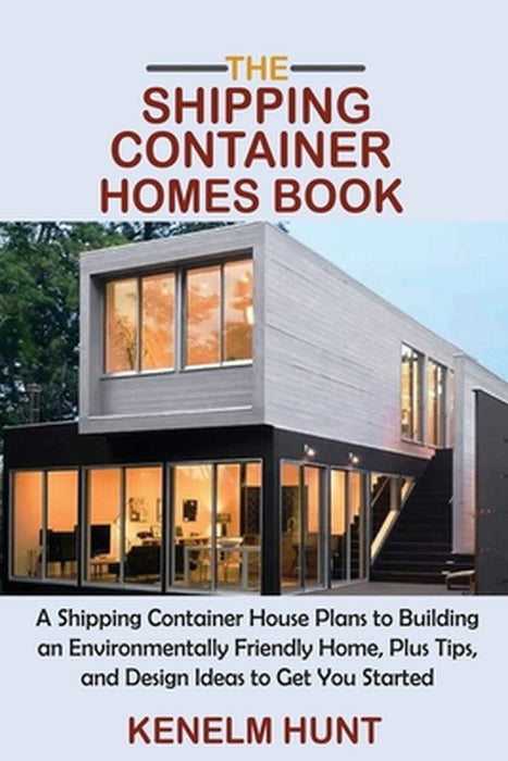 The Shipping Container Homes Book: A Shipping Container House Plans to Building an Environmentally Friendly Home, Plus Tips, and Design Ideas to Get Y by Kenelm Hunt