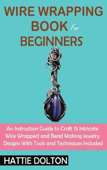 Wire Wrapping Book for Beginners: An Instruction Guide to Craft 15 Intricate Wire Wrapped and Bead Making Jewelry Designs With Tools and Techniques In by Hattie Dolton
