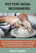 Pottery Book for Beginners: An Instruction Guide for Potters to Sculpt Wheel Thrown and Handbuilding Ceramic Projects With Tips, Techniques and Po by Wade Marsh