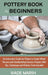 Pottery Book for Beginners: An Instruction Guide for Potters to Sculpt Wheel Thrown and Handbuilding Ceramic Projects With Tips, Techniques and Po by Wade Marsh