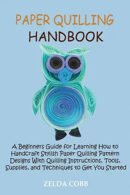 Paper Quilling Handbook: A Beginners Guide for Learning How to Handcraft Stylish Paper Quilling Pattern Designs With Quilling Instructions, Too by Zelda Cobb