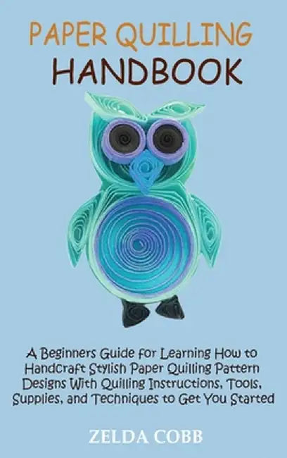 Paper Quilling Handbook: A Beginners Guide for Learning How to Handcraft Stylish Paper Quilling Pattern Designs With Quilling Instructions, Too by Zelda Cobb