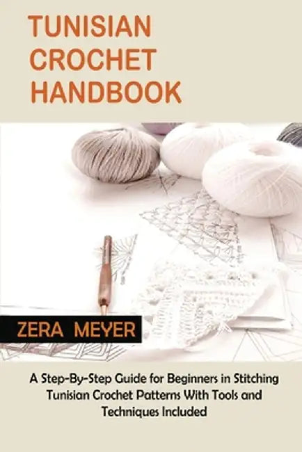 Tunisian Crochet Handbook: A Step-By-Step Guide for Beginners in Stitching Tunisian Crochet Patterns With Tools and Techniques Included by Zera Meyer