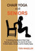 Chair Yoga for Seniors: A Stretching Handbook of Chair Yoga Exercises and Training You Can Do At Home To Build Agility, Strength, and for Heal by Teri Wheeler
