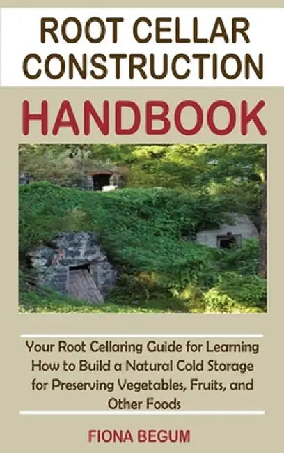 Root Cellar Construction Handbook: Your Root Cellaring Guide for Learning How to Build a Natural Cold Storage for Preserving Vegetables, Fruits, and O by Fiona Begum