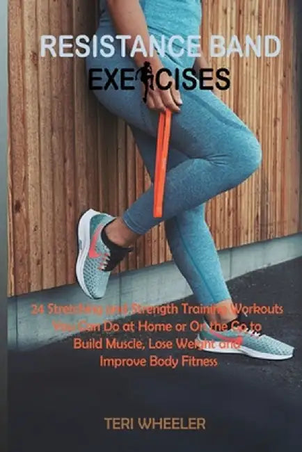Resistance Band Exercises: 24 Stretching and Strength Training Workouts You Can Do at Home or On the Go to Build Muscle, Lose Weight and Improve by Teri Wheeler