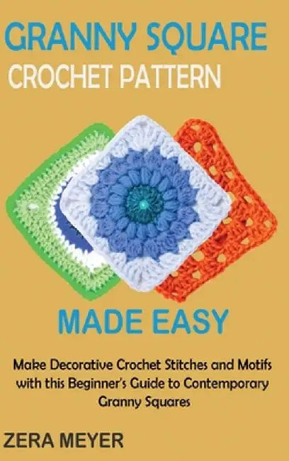 Granny Square Crochet Patterns Made Easy: Make Decorative Crochet Stitches and Motifs with this Beginner's Guide to Contemporary Granny Squares by Zera Meyer