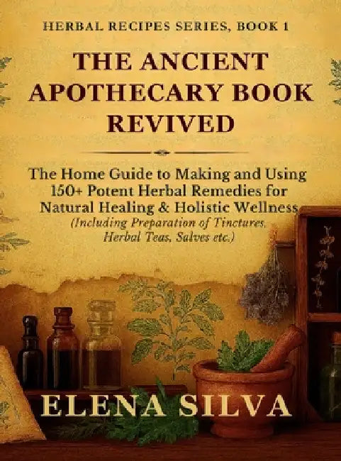 The Ancient Apothecary Book Revived: The Home Guide to Making and Using 150+ Potent Herbal Remedies for Natural Healing and Holistic Wellness (Includi by Elena Silva
