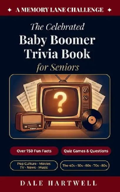 The Celebrated Baby Boomer Trivia Book for Seniors: 750+ Fun Facts, Quiz Games, Questions on Pop Culture, Movies, TV, News, and More from the 40s, 50s by Dale Hartwell