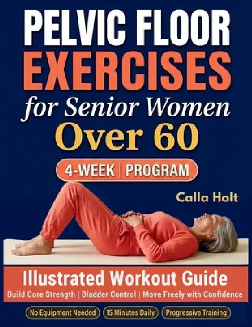 Pelvic Floor Exercises for Senior Women Over 60: A 4-Week Illustrated Workout Guide to Build Core Strength, Regain Bladder Control, and Move Freely wi by Calla Holt