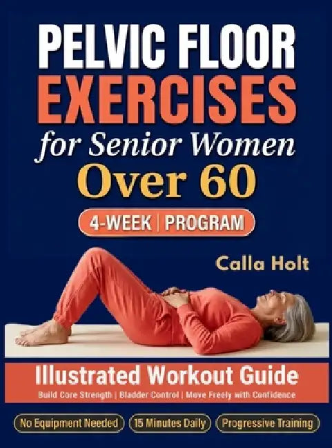 Pelvic Floor Exercises for Senior Women Over 60: A 4-Week Illustrated Workout Guide to Build Core Strength, Regain Bladder Control, and Move Freely wi by Calla Holt