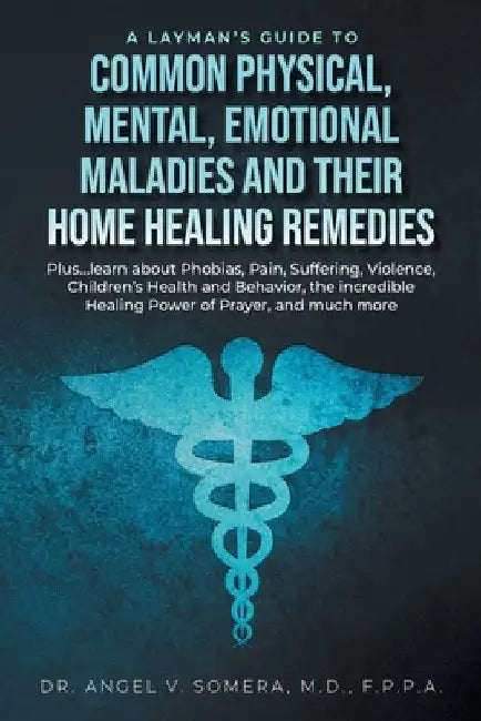 A Layman's Guide to Common Physical, Mental, Emotional Maladies and their Home Healing Remedies: Plus...learn about Phobias, Pain, Suffering, Violence by Angel V. Somera