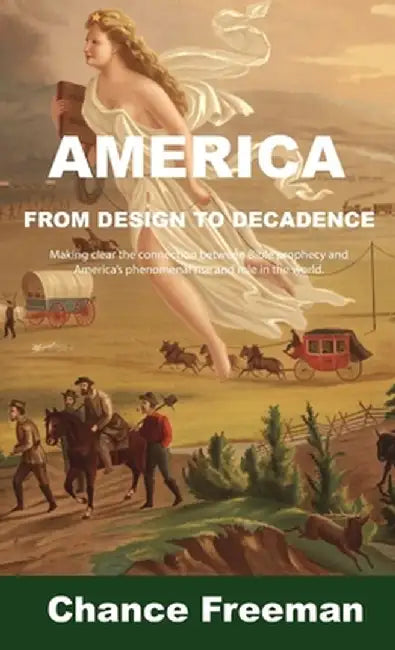 America from Design to Decadence: Making clear the connection between Bible prophecy and America's phenomenal rise and role in the world by Chance Freeman