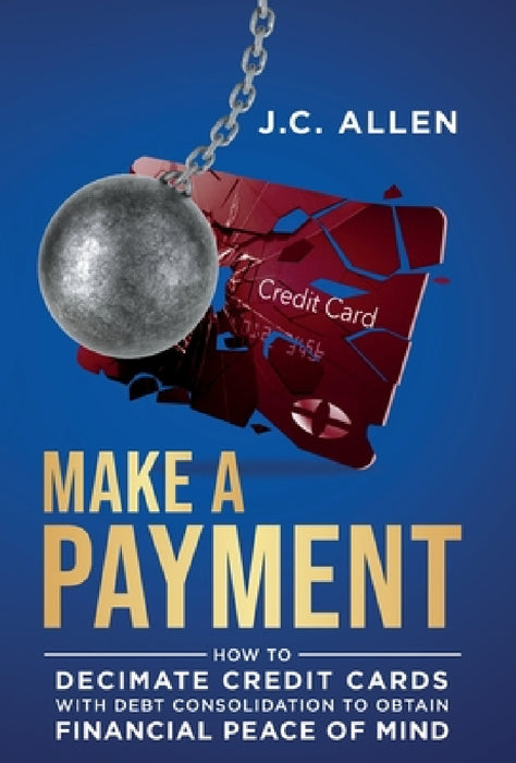 Make A Payment: How to Decimate Credit Cards with Debt Consolidation to obtain Financial Peace of Mind by J. C. Allen