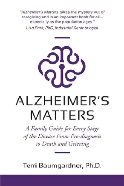 Alzheimer's Matters: A Family Guide for Every Stage of the Disease From Pre-diagnosis to Death and Grieving by Terri Baumgardner