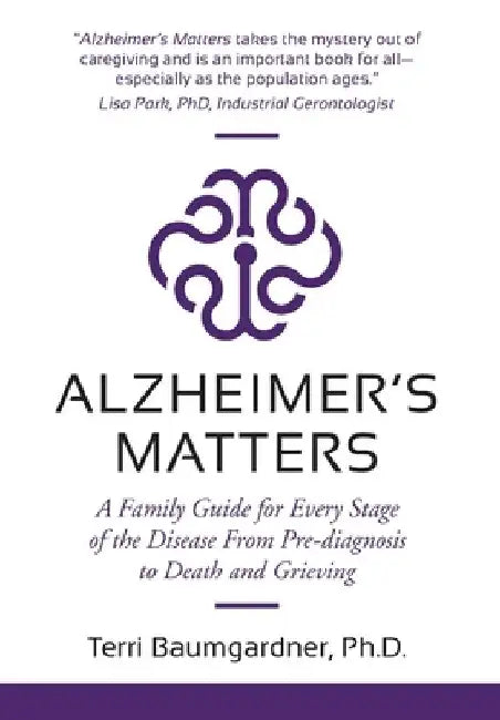 Alzheimer's Matters: A Family Guide for Every Stage of the Disease From Pre-diagnosis to Death and Grieving by Terri Baumgardner