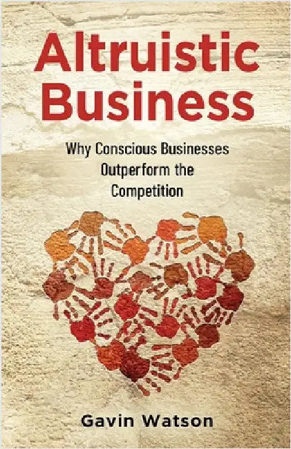 Altruistic Business: Why Conscious Businesses Outperform the Competition by Watson, Gavin