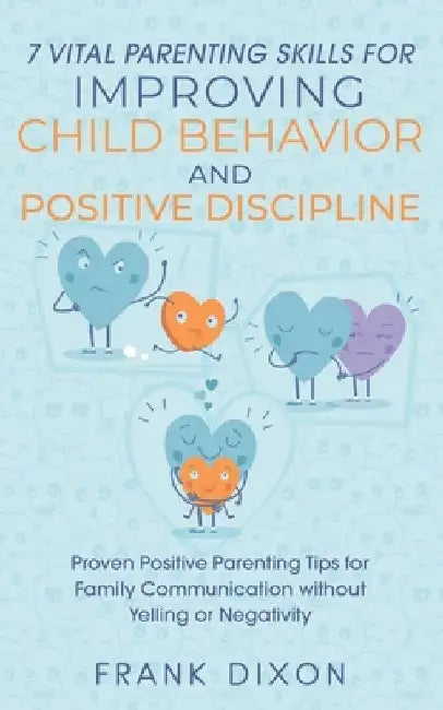 7 Vital Parenting Skills for Improving Child Behavior and Positive Discipline: Proven Positive Parenting Tips for Family Communication without Yelling by Frank Dixon