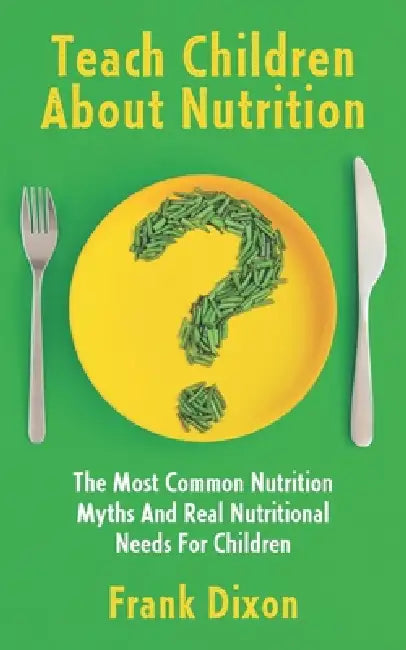 Teach Children About Nutrition: The Most Common Nutrition Myths and Real Nutritional Needs for Children by Frank Dixon