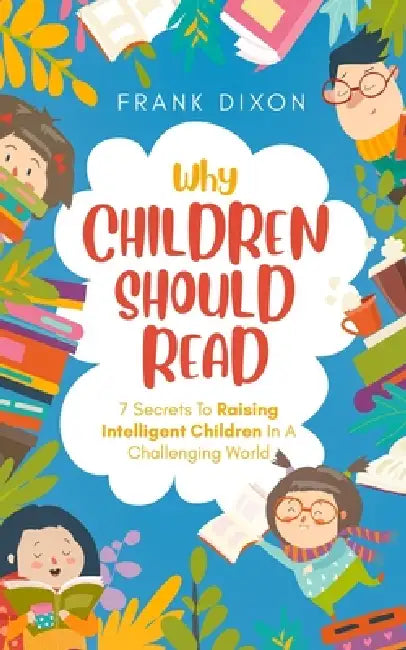 Why Children Should Read: 7 Secrets To Raising Intelligent Children In A Challenging World by Frank Dixon