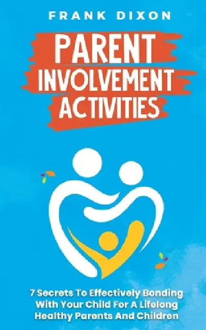 Parent Involvement Activities: 7 Secrets to Effectively Bonding With Your Child for a Lifelong Healthy Parents and Children Relationship by Frank Dixon