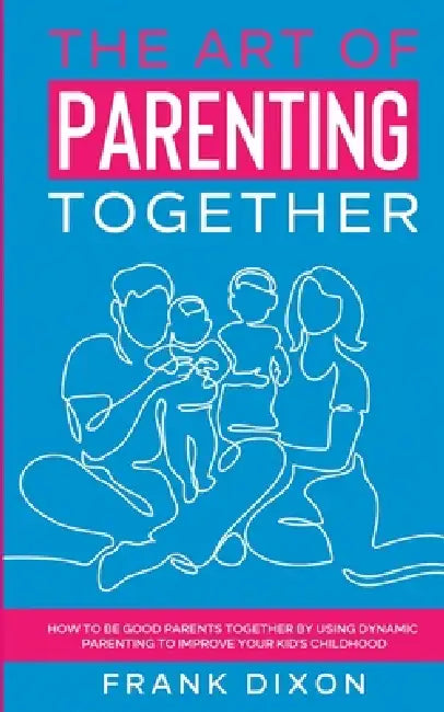 The Art of Parenting Together: How to Be Good Parents Together by Using Dynamic Parenting to Improve Your Kid's Childhood by Frank Dixon